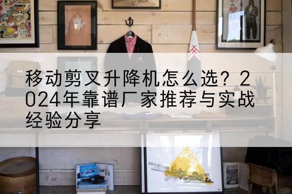 英吉沙升降平台厂家推荐-移动剪叉升降机怎么选?2024年靠谱厂家推荐与实战经验分享