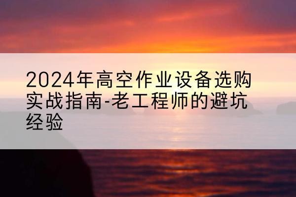 英吉沙高空作业升降机厂家推荐-2024年高空作业设备选购实战指南-老工程师的避坑经验