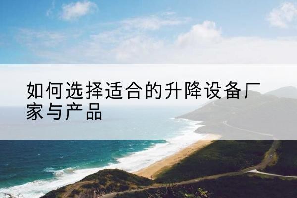 英吉沙电动升降平台厂家-如何选择适合的升降设备厂家与产品