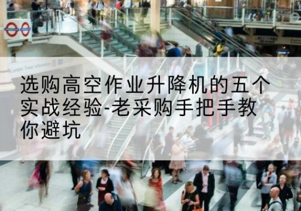 英吉沙高空作业升降机厂家-选购高空作业升降机的五个实战经验-老采购手把手教你避坑