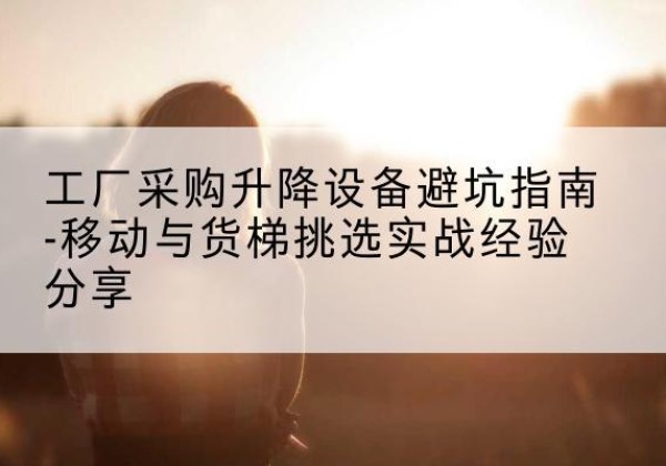 英吉沙移动式升降机怎么选-工厂采购升降设备避坑指南-移动与货梯挑选实战经验分享