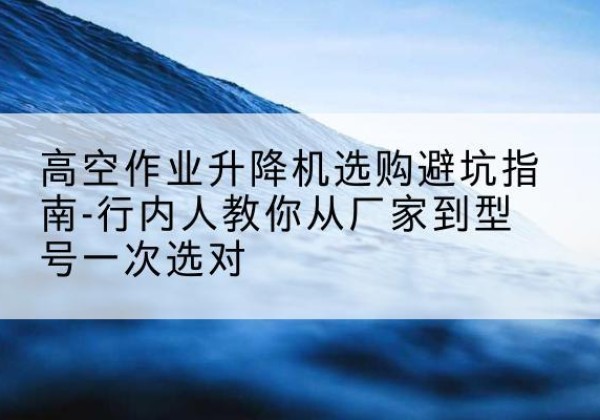 英吉沙升降平台厂家-高空作业升降机选购避坑指南-行内人教你从厂家到型号一次选对