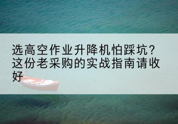 英吉沙高空作业升降机厂家推荐-选高空作业升降机怕踩坑？这份老采购的实战指南请收好