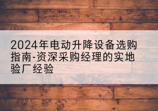 英吉沙电动剪叉升降平台厂家-2024年电动升降设备选购指南-资深采购经理的实地验厂经验
