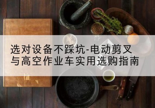 英吉沙电动剪叉升降平台怎么选-选对设备不踩坑-电动剪叉与高空作业车实用选购指南