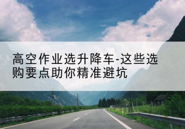 英吉沙升降车厂家-高空作业选升降车-这些选购要点助你*避坑