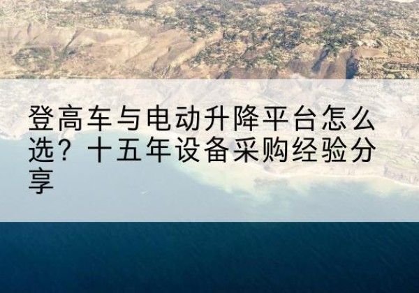 英吉沙登高车厂家厂家-登高车与电动升降平台怎么选？十五年设备采购经验分享