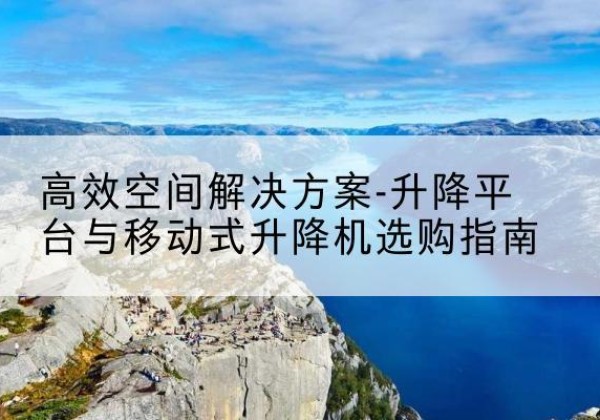 英吉沙升降平台厂家-*空间解决方案-升降平台与移动式升降机选购指南