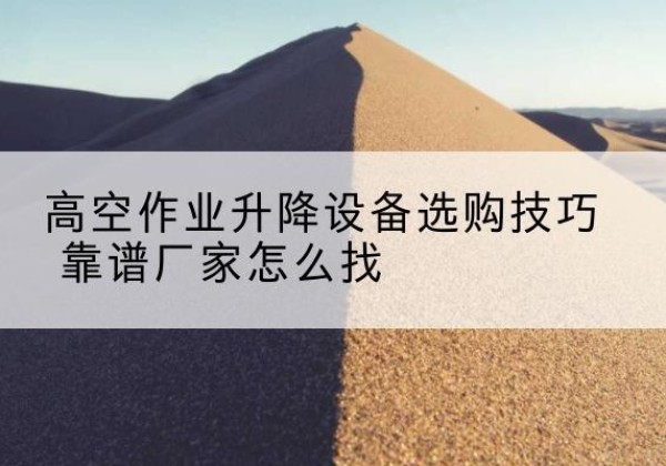 英吉沙电动升降平台厂家推荐-高空作业升降设备选购技巧 靠谱厂家怎么找