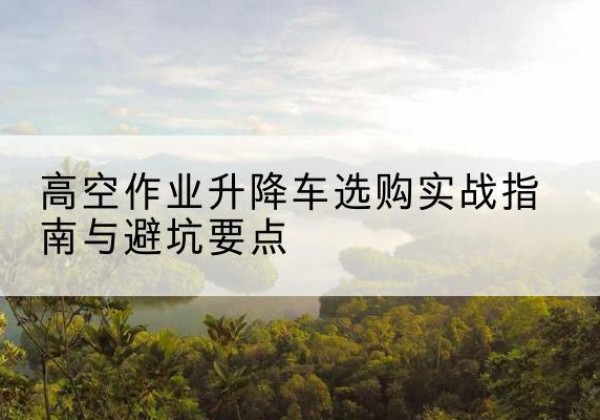 英吉沙升降车怎么选-高空作业升降车选购实战指南与避坑要点