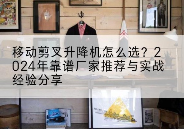 英吉沙升降平台厂家推荐-移动剪叉升降机怎么选？2024年靠谱厂家推荐与实战经验分享