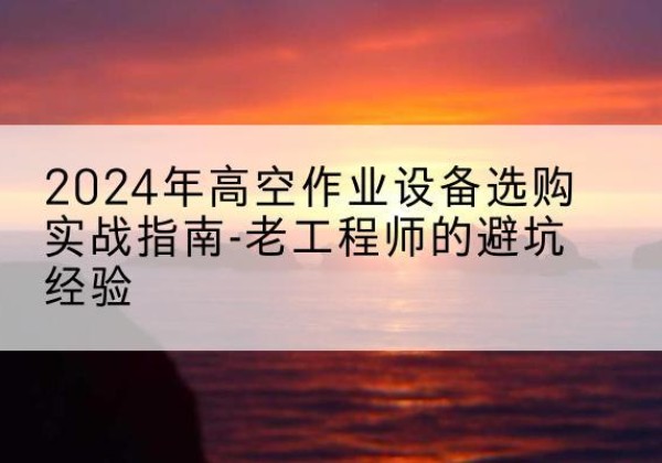 英吉沙高空作业升降机厂家推荐-2024年高空作业设备选购实战指南-老工程师的避坑经验