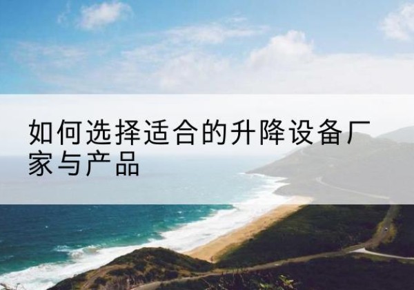 英吉沙电动升降平台厂家-如何选择适合的升降设备厂家与产品