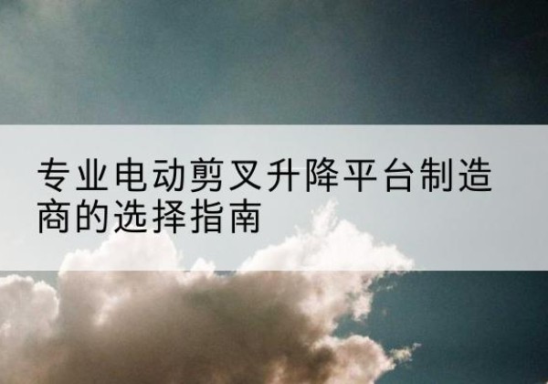 英吉沙电动剪叉升降平台厂家-专业电动剪叉升降平台制造商的选择指南